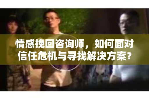 情感挽回咨询师,如何面对信任危机与寻找解决方案? 情感挽回咨询师,如何面对信任危机与寻找解决方案?