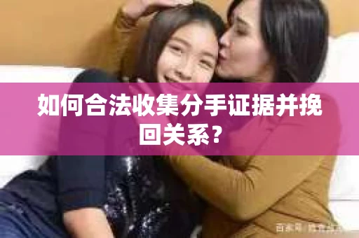 如何合法收集分手证据并挽回关系？