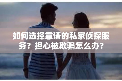 如何选择靠谱的私家侦探服务？担心被欺骗怎么办？