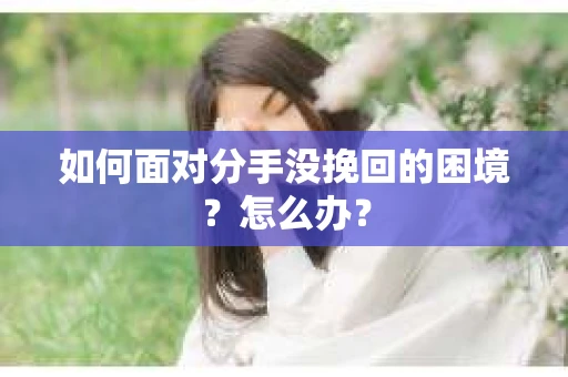 如何面对分手没挽回的困境？怎么办？