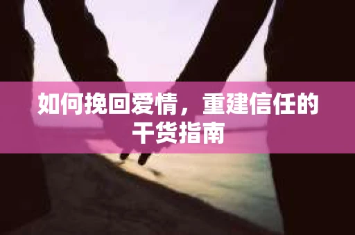如何挽回爱情，重建信任的干货指南