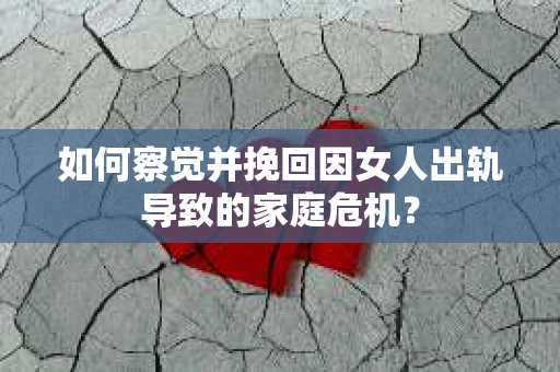 如何察觉并挽回因女人出轨导致的家庭危机？