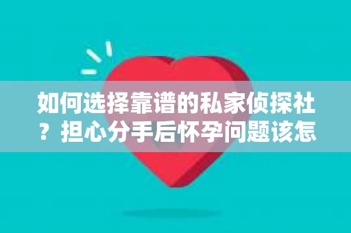 如何选择靠谱的私家侦探社？担心分手后怀孕问题该怎么办？