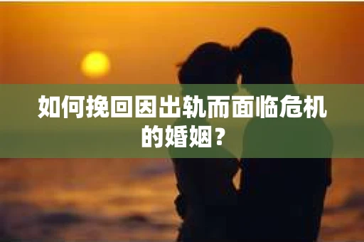 如何挽回因出轨而面临危机的婚姻？