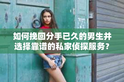 如何挽回分手已久的男生并选择靠谱的私家侦探服务？