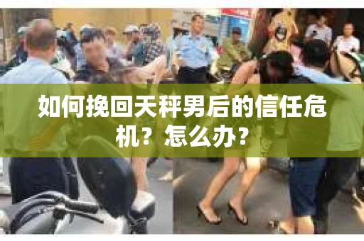 如何挽回天秤男后的信任危机?怎么办? 如何挽回天秤男后的信任危机?怎么办?