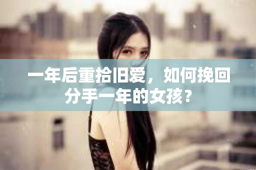 一年后重拾旧爱，如何挽回分手一年的女孩？