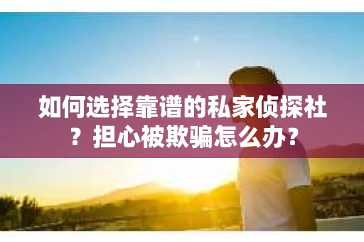 如何选择靠谱的私家侦探社？担心被欺骗怎么办？