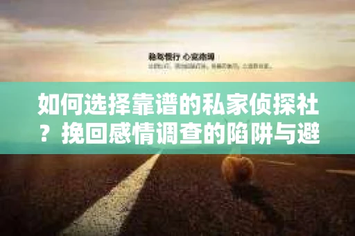 如何选择靠谱的私家侦探社？挽回感情调查的陷阱与避坑指南