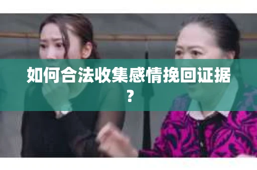 如何合法收集感情挽回证据？