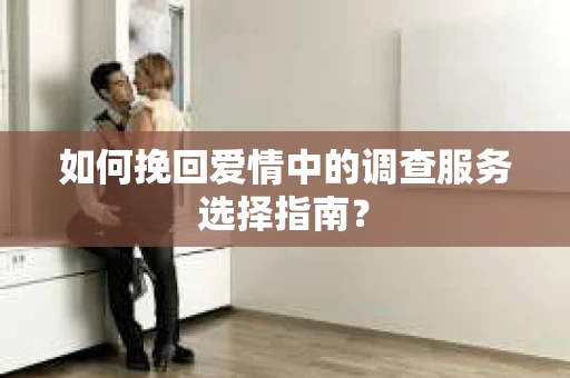 如何挽回爱情中的调查服务选择指南？