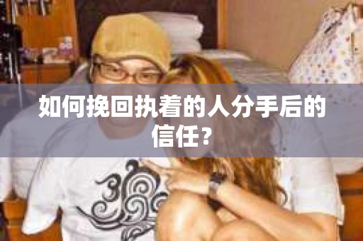 如何挽回执着的人分手后的信任？