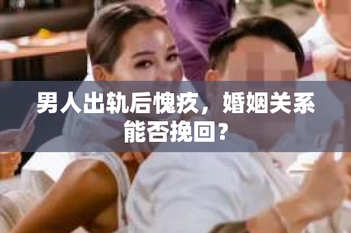 男人出轨后愧疚，婚姻关系能否挽回？