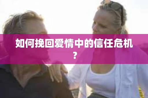 如何挽回爱情中的信任危机？