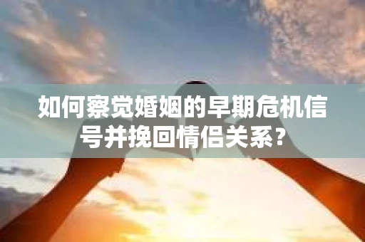 如何察觉婚姻的早期危机信号并挽回情侣关系？
