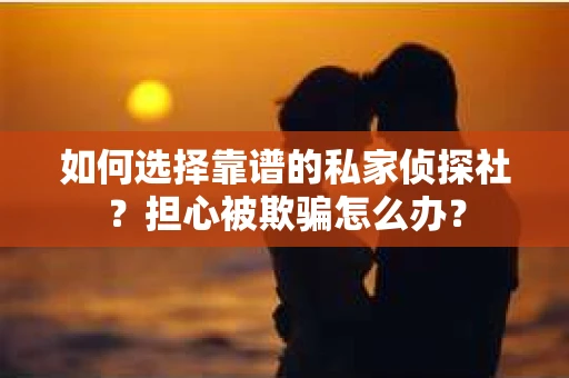 如何选择靠谱的私家侦探社？担心被欺骗怎么办？