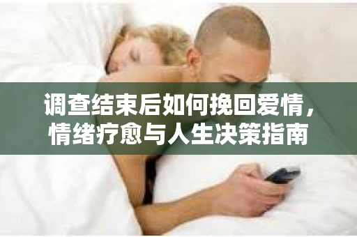 调查结束后如何挽回爱情，情绪疗愈与人生决策指南
