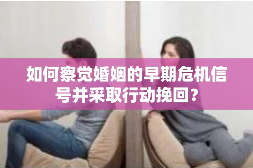 如何察觉婚姻的早期危机信号并采取行动挽回？