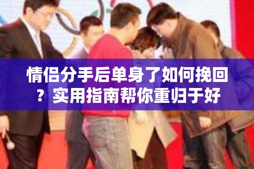 情侣分手后单身了如何挽回？实用指南帮你重归于好