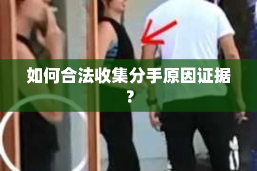 如何合法收集分手原因证据？
