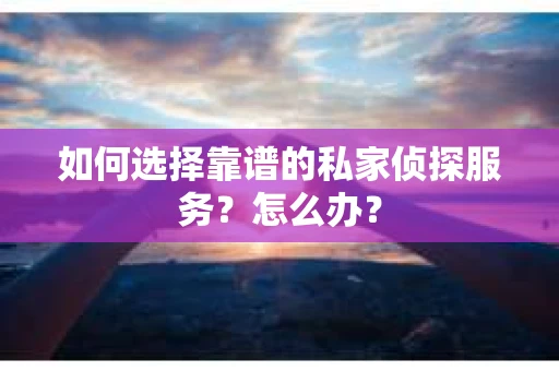 如何选择靠谱的私家侦探服务？怎么办？