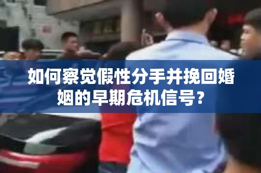 如何察觉假性分手并挽回婚姻的早期危机信号？
