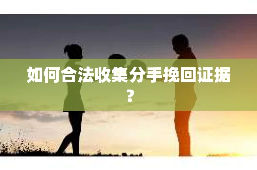 如何合法收集分手挽回证据？