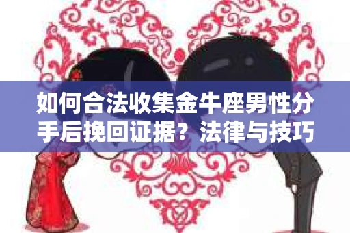 如何合法收集金牛座男性分手后挽回证据?法律与技巧的双重指导 如何合法收集金牛座男性分手后挽回证据?法律与技巧的双重指导