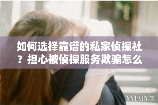 如何选择靠谱的私家侦探社？担心被侦探服务欺骗怎么办？