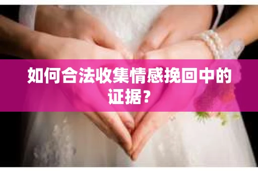 如何合法收集情感挽回中的证据？