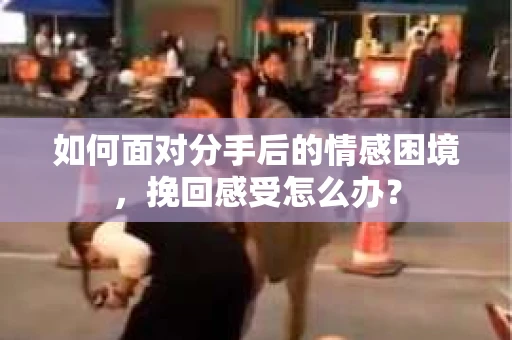 如何面对分手后的情感困境，挽回感受怎么办？