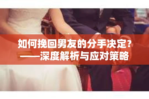 如何挽回男友的分手决定？——深度解析与应对策略