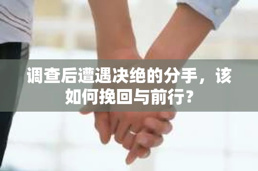 调查后遭遇决绝的分手，该如何挽回与前行？