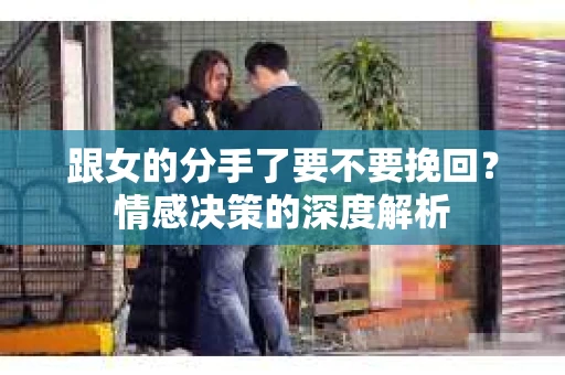跟女的分手了要不要挽回？情感决策的深度解析