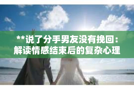 **说了分手男友没有挽回：解读情感结束后的复杂心理与现实**