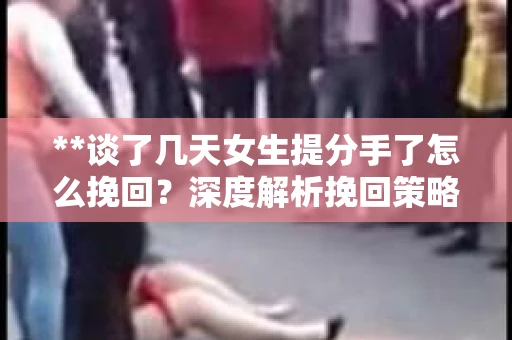 **谈了几天女生提分手了怎么挽回？深度解析挽回策略**