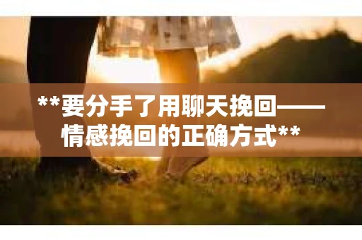**要分手了用聊天挽回——情感挽回的正确方式**