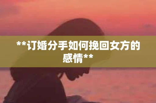 **订婚分手如何挽回女方的感情**
