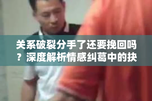关系破裂分手了还要挽回吗？深度解析情感纠葛中的抉择