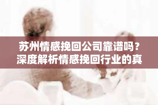 苏州情感挽回公司靠谱吗？深度解析情感挽回行业的真实面貌