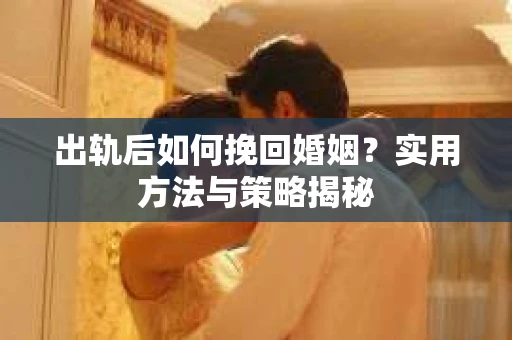 出轨后如何挽回婚姻？实用方法与策略揭秘