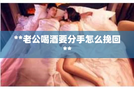 **老公喝酒要分手怎么挽回**