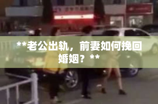 **老公出轨，前妻如何挽回婚姻？**