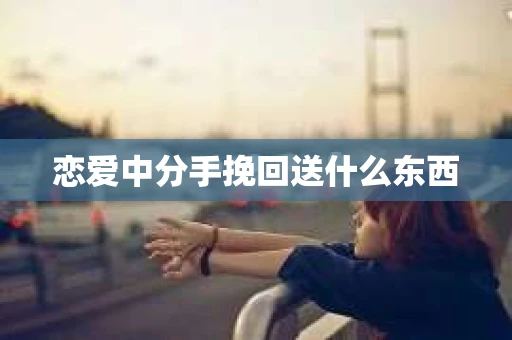 恋爱中分手挽回送什么东西