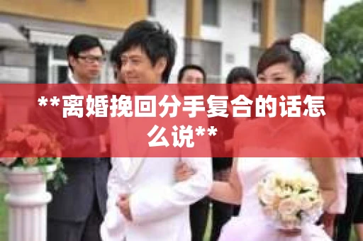 **离婚挽回分手复合的话怎么说**