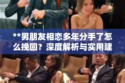 **男朋友相恋多年分手了怎么挽回？深度解析与实用建议**