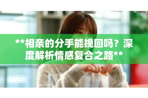 **相亲的分手能挽回吗？深度解析情感复合之路**