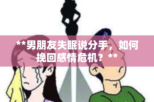 **男朋友失眠说分手，如何挽回感情危机？**