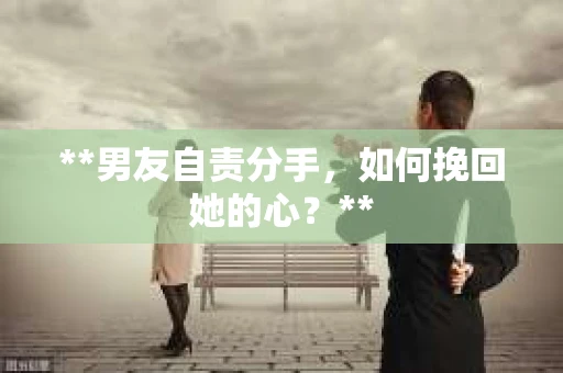 **男友自责分手，如何挽回她的心？**