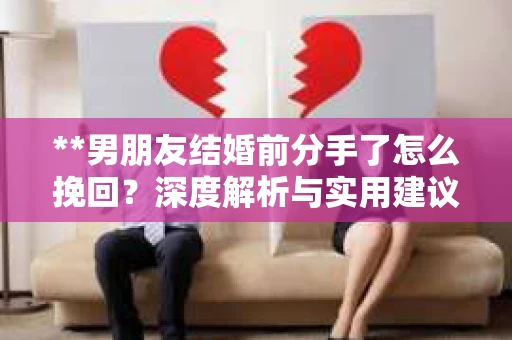 **男朋友结婚前分手了怎么挽回？深度解析与实用建议**